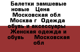 Балетки замшевые новые › Цена ­ 500 - Московская обл., Москва г. Одежда, обувь и аксессуары » Женская одежда и обувь   . Московская обл.